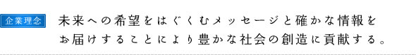 企業理念：未来への希望をはぐくむメッセージと確かな情報をお届けすることにより豊かな社会の創造に貢献する。